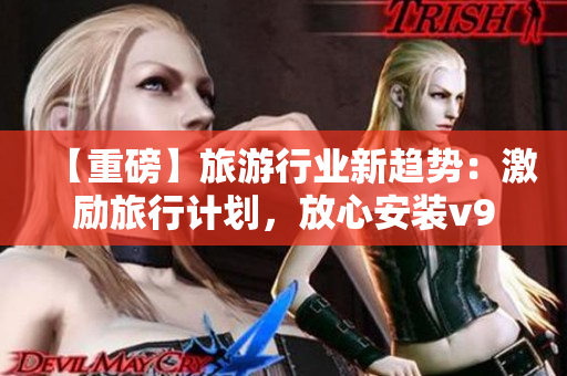 【重磅】旅游行业新趋势：激励旅行计划，放心安装v9.1获取海量短视频素材！