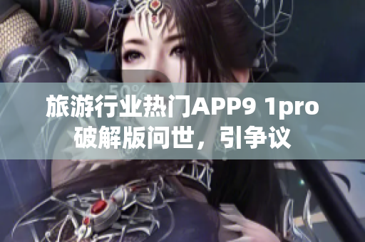 旅游行业热门APP9 1pro破解版问世，引争议
