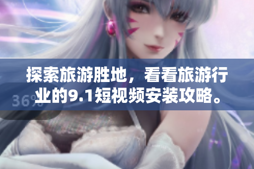 探索旅游胜地，看看旅游行业的9.1短视频安装攻略。