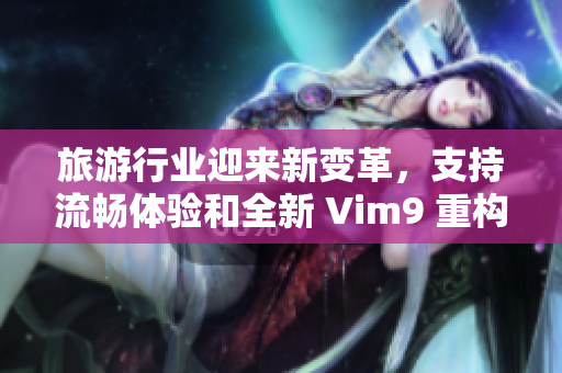 旅游行业迎来新变革，支持流畅体验和全新 Vim9 重构发布