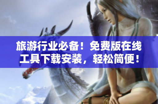 旅游行业必备！免费版在线工具下载安装，轻松简便！