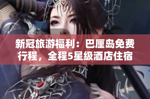 新冠旅游福利：巴厘岛免费行程，全程5星级酒店住宿优惠！