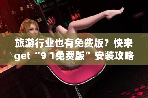 旅游行业也有免费版？快来get“9 1免费版”安装攻略！