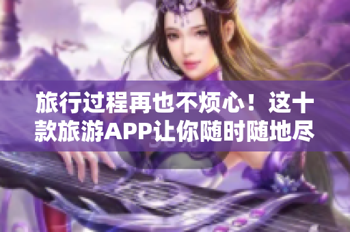 旅行过程再也不烦心！这十款旅游APP让你随时随地尽情畅游！