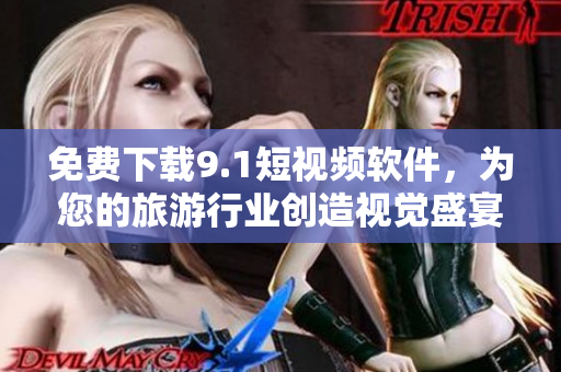 免费下载9.1短视频软件，为您的旅游行业创造视觉盛宴