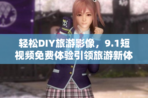 轻松DIY旅游影像，9.1短视频免费体验引领旅游新体验
