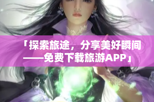 「探索旅途，分享美好瞬间——免费下载旅游APP」