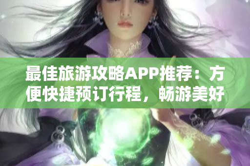 最佳旅游攻略APP推荐：方便快捷预订行程，畅游美好世界