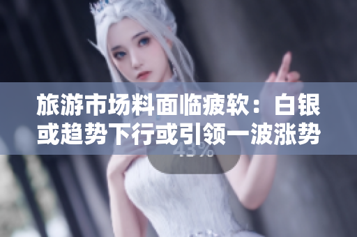 旅游市场料面临疲软：白银或趋势下行或引领一波涨势