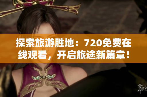 探索旅游胜地：720免费在线观看，开启旅途新篇章！
