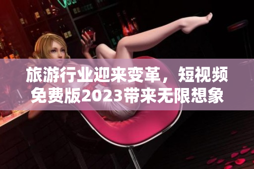 旅游行业迎来变革，短视频免费版2023带来无限想象