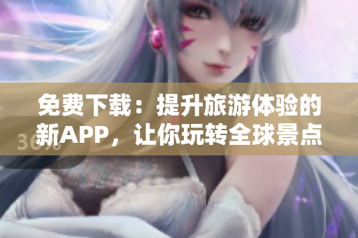 免费下载：提升旅游体验的新APP，让你玩转全球景点！