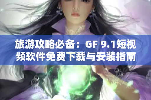 旅游攻略必备：GF 9.1短视频软件免费下载与安装指南