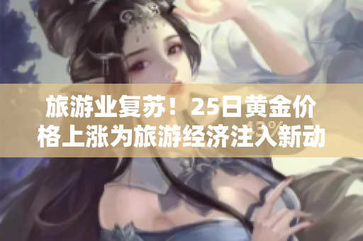 旅游业复苏！25日黄金价格上涨为旅游经济注入新动能