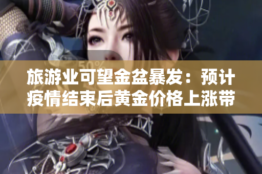 旅游业可望金盆暴发：预计疫情结束后黄金价格上涨带动出境游需求激增！