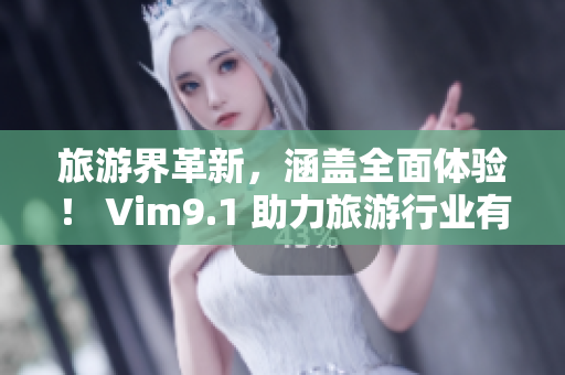 旅游界革新，涵盖全面体验！ Vim9.1 助力旅游行业有效流畅运营