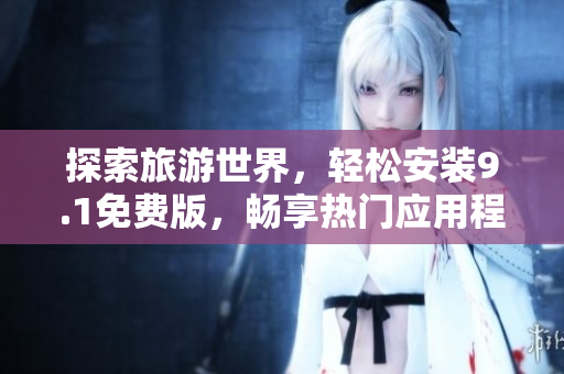 探索旅游世界，轻松安装9.1免费版，畅享热门应用程序