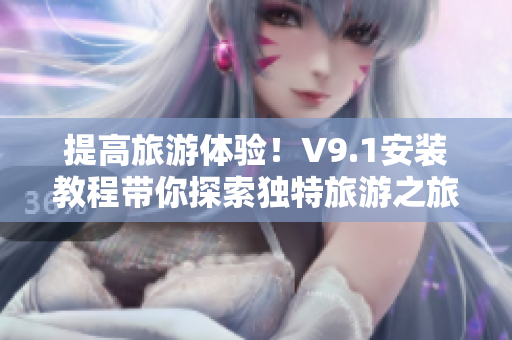 提高旅游体验！V9.1安装教程带你探索独特旅游之旅