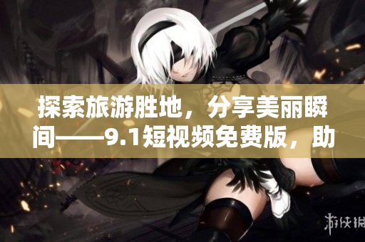探索旅游胜地，分享美丽瞬间——9.1短视频免费版，助你记录旅行日记