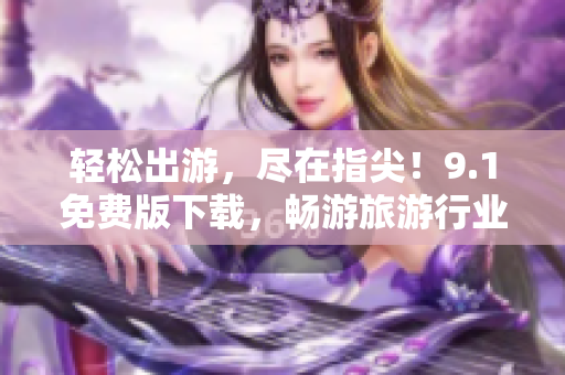 轻松出游，尽在指尖！9.1免费版下载，畅游旅游行业