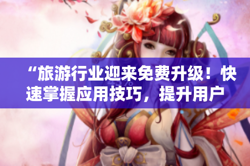 “旅游行业迎来免费升级！快速掌握应用技巧，提升用户体验”