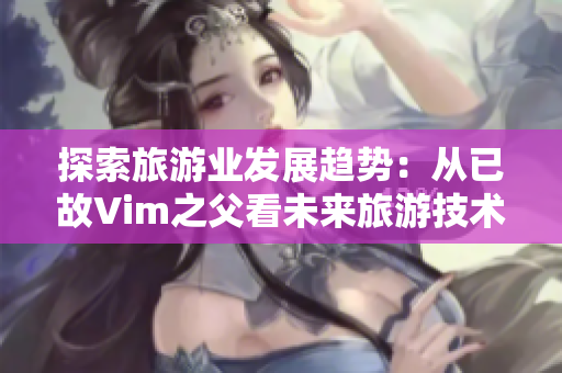 探索旅游业发展趋势：从已故Vim之父看未来旅游技术革新