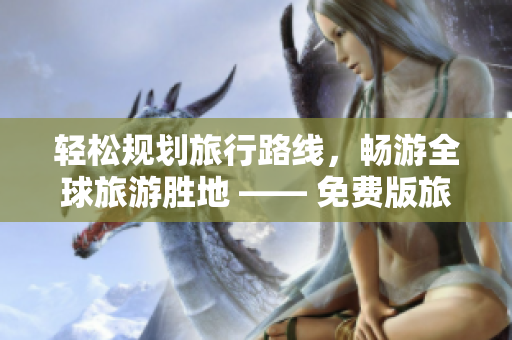 轻松规划旅行路线，畅游全球旅游胜地 —— 免费版旅游应用下载安装指南
