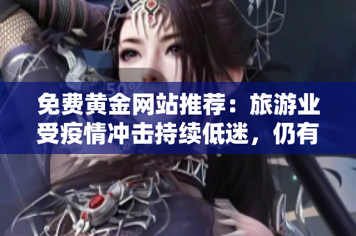 免费黄金网站推荐：旅游业受疫情冲击持续低迷，仍有哪些不可错过的旅行目的地？