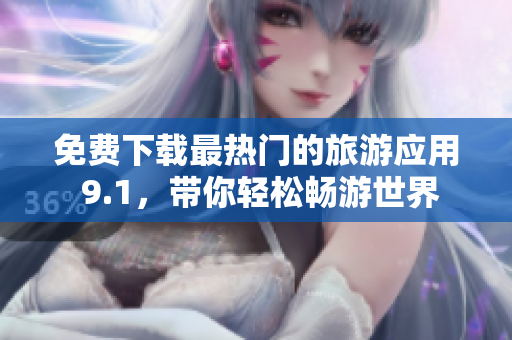 免费下载最热门的旅游应用 9.1，带你轻松畅游世界