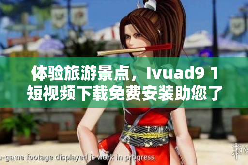 体验旅游景点，Ivuad9 1短视频下载免费安装助您了解更多