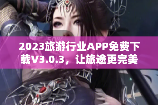 2023旅游行业APP免费下载V3.0.3，让旅途更完美