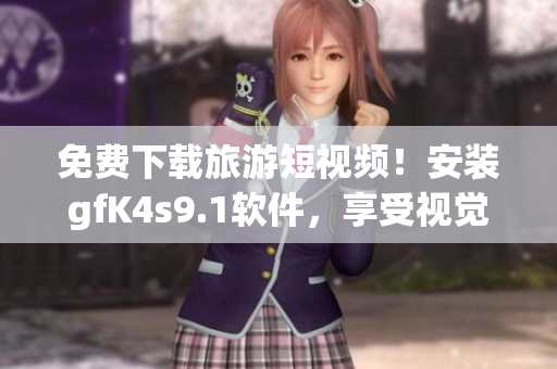免费下载旅游短视频！安装gfK4s9.1软件，享受视觉盛宴！