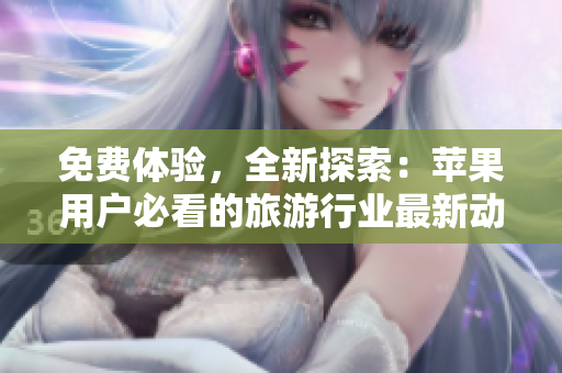 免费体验，全新探索：苹果用户必看的旅游行业最新动态