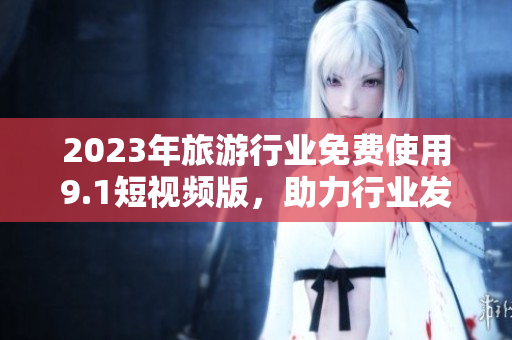 2023年旅游行业免费使用9.1短视频版，助力行业发展