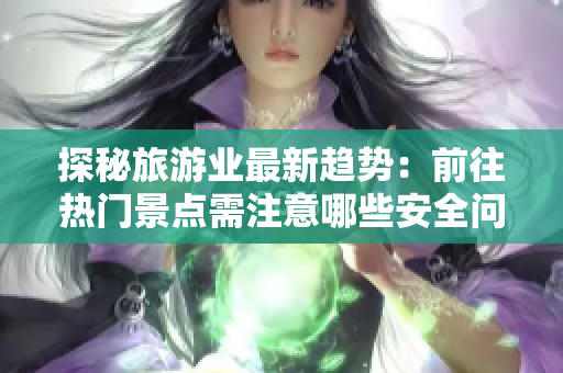 探秘旅游业最新趋势：前往热门景点需注意哪些安全问题？