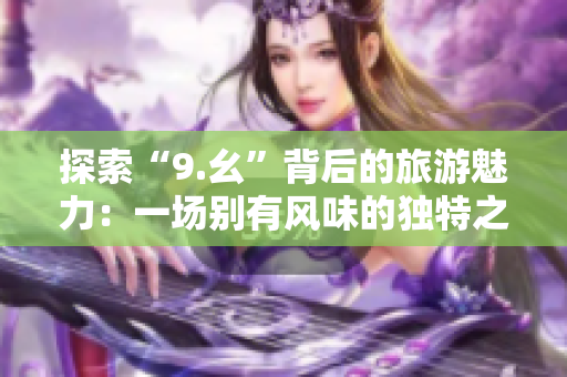 探索“9.幺”背后的旅游魅力：一场别有风味的独特之旅