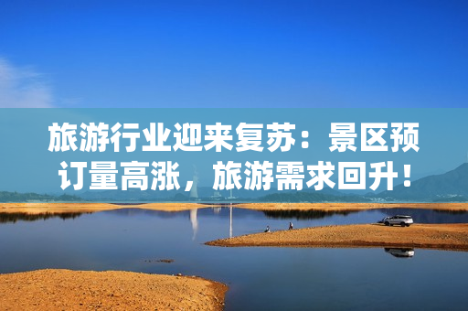 旅游行业迎来复苏：景区预订量高涨，旅游需求回升！