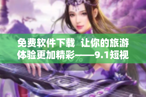 免费软件下载  让你的旅游体验更加精彩——9.1短视频软件安装免费版