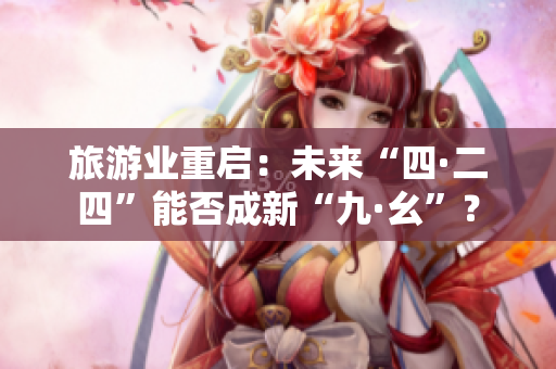 旅游业重启：未来“四·二四”能否成新“九·幺”？