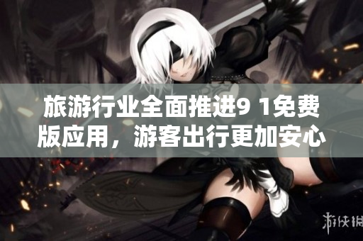 旅游行业全面推进9 1免费版应用，游客出行更加安心！