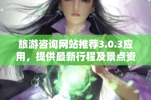 旅游咨询网站推荐3.0.3应用，提供最新行程及景点资讯