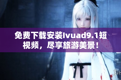 免费下载安装Ivuad9.1短视频，尽享旅游美景！