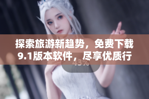 探索旅游新趋势，免费下载9.1版本软件，尽享优质行程