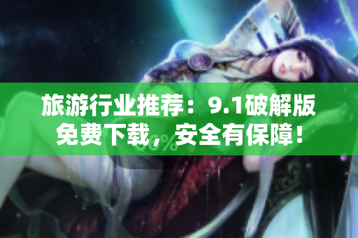 旅游行业推荐：9.1破解版免费下载，安全有保障！