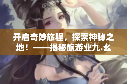 开启奇妙旅程，探索神秘之地！——揭秘旅游业九.幺现象