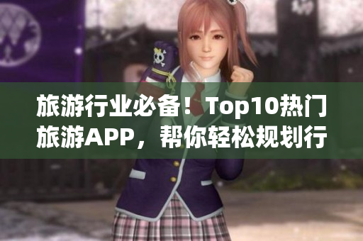 旅游行业必备！Top10热门旅游APP，帮你轻松规划行程