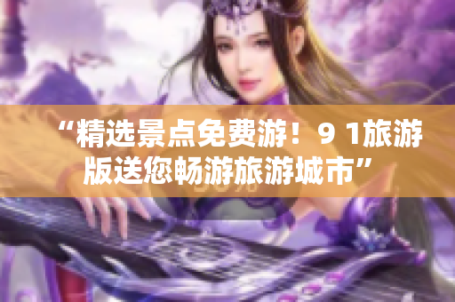 “精选景点免费游！9 1旅游版送您畅游旅游城市”