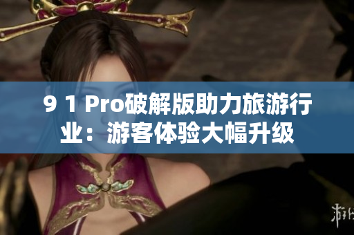 9 1 Pro破解版助力旅游行业：游客体验大幅升级