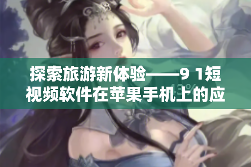 探索旅游新体验——9 1短视频软件在苹果手机上的应用指南