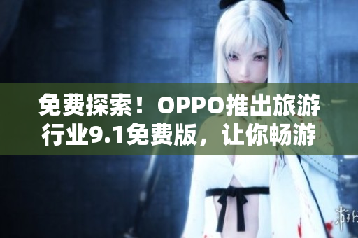 免费探索！OPPO推出旅游行业9.1免费版，让你畅游世界